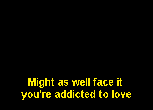 Might as well face it
you're addicted to love