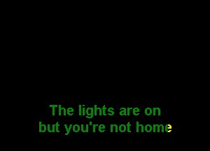 The lights are on
but you're not home