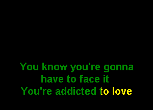 You know you're gonna
have to face it
You're addicted to love