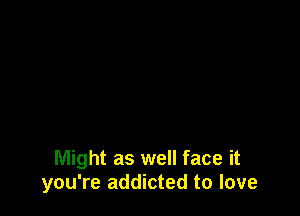 Might as well face it
you're addicted to love