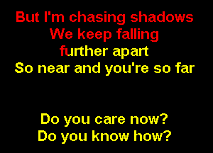 But I'm chasing shadows
We keep falling
further apart
So near and you're so far

Do you care now?
Do you know how?