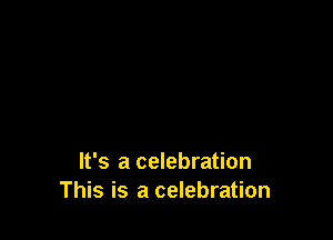 It's a celebration
This is a celebration