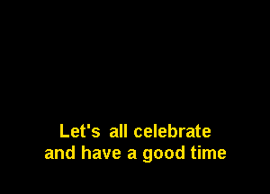 Let's all celebrate
and have a good time