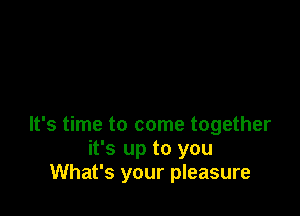 It's time to come together
it's up to you
What's your pleasure