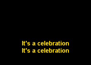 It's a celebration
It's a celebration