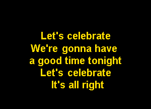 Let's celebrate
We're gonna have

a good time tonight
Let's celebrate
It's all right