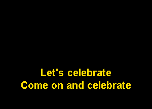 Let's celebrate
Come on and celebrate