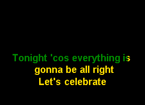 Tonight 'cos everything is
gonna be all right
Let's celebrate