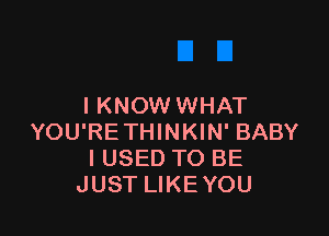 I KNOW WHAT

YOU'RETHINKIN' BABY
I USED TO BE
JUST LIKEYOU