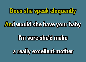 Does she speak eloquently

And would she have your baby

I'm sure she'd make

a really excellent mother