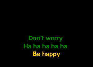 Don't worry
Ha ha ha ha ha
Be happy