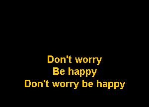 Don't worry
Be happy
Don't worry be happy