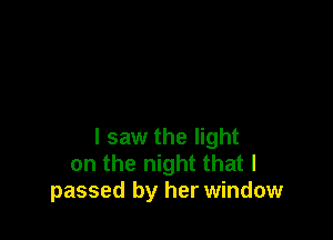 I saw the light
on the night that I
passed by her window