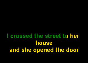 I crossed the street to her
house
and she opened the door