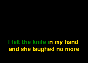 I felt the knife in my hand
and she laughed no more
