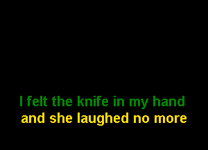 I felt the knife in my hand
and she laughed no more