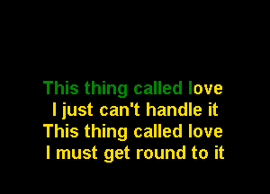 This thing called love

ljust can't handle it
This thing called love
I must get round to it