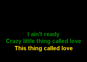 I ain't ready
Crazy little thing called love
This thing called love