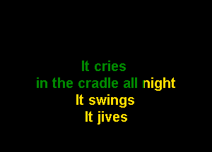 It cries

in the cradle all night
It swings
It jives