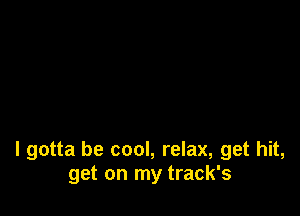 I gotta be cool, relax, get hit,
get on my track's