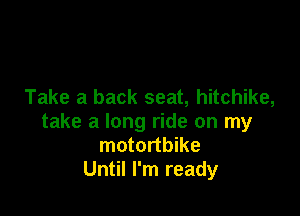 Take a back seat, hitchike,

take a long ride on my
motortbike
Until I'm ready