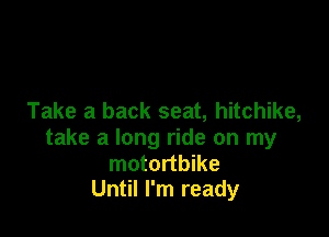 Take a back seat, hitchike,

take a long ride on my

motortbike
Until I'm ready