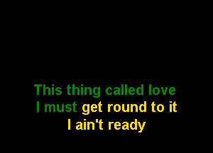 This thing called love
I must get round to it

I ain't ready