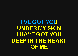 I'VE GOT YOU

UNDER MY SKIN
IHAVE GOT YOU
DEEP IN THE HEART
OF ME