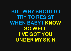 BUTWHY SHOULDI
TRY TO RESIST
WHEN BABY I KNOW

SO WELL
I'VE GOT YOU
UNDER MY SKIN