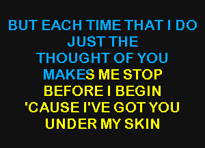 BUT EACH TIME THAT I DO
JUST THE
THOUGHT OF YOU
MAKES ME STOP
BEFOREI BEGIN
'CAUSE I'VE GOT YOU
UNDER MY SKIN