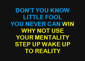 DON'T YOU KNOW
LITI'LE FOOL
YOU NEVER CAN WIN
WHY NOT USE
YOUR MENTALITY
STEP UP WAKE UP

TO REALITY l