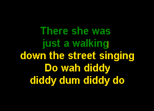 There she was
just a walking

down the street singing
Do wah diddy
diddy dum diddy do