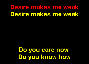Desire makes meweak
Desire makes me weak

Do you care now
Do you know how