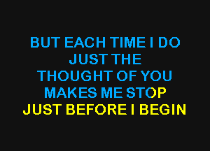 BUT EACH TIMEI DO
JUST THE
THOUGHT OF YOU
MAKES ME STOP
JUST BEFOREI BEGIN