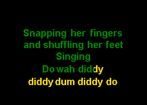 Snapping her fingers
and shuffling her feet

Singing
Do wah diddy
diddydum diddy do