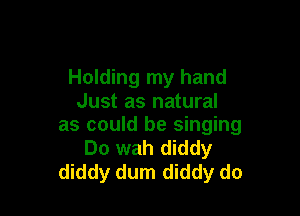 Holding my hand
Just as natural

as could be singing
Do wah diddy
diddy dum diddy do