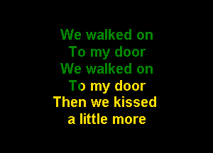 We walked on
To my door
We walked on

To my door
Then we kissed

a little more