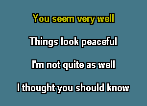 You seem very well

Things look peaceful

I'm not quite as well

lthought you should know