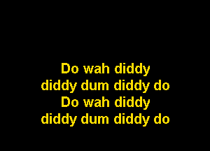 Do wah diddy

diddy dum diddy do
Do wah diddy
diddy dum diddy do