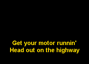 Get your motor runnin'
Head out on the highway