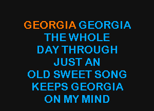 GEORGIA GEORGIA
THEWHOLE
DAY THROUGH
JUST AN
OLD SWEET SONG

KEEPS GEORGIA
ON MY MIND l