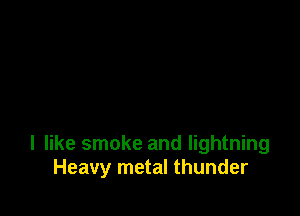I like smoke and lightning
Heavy metal thunder
