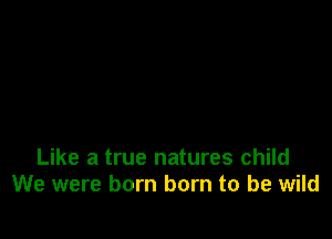 Like a true natures child
We were born born to be wild