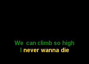 We can climb so high
I never wanna die