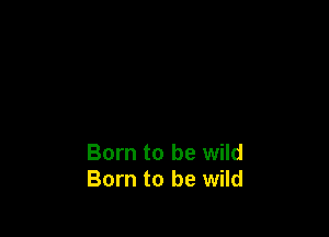 Born to be wild
Born to be wild