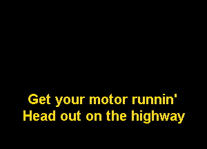 Get your motor runnin'
Head out on the highway