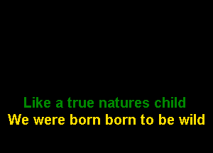 Like a true natures child
We were born born to be wild