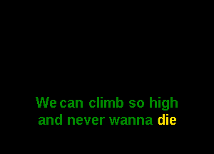 We can climb so high
and never wanna die