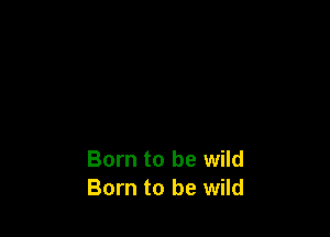Born to be wild
Born to be wild