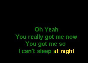 Oh Yeah

You really got me now
You got me so

I can't sleep at night